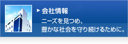 会社情報ページへ ー ニーズを見つめ、豊かな社会を守り続けるために。